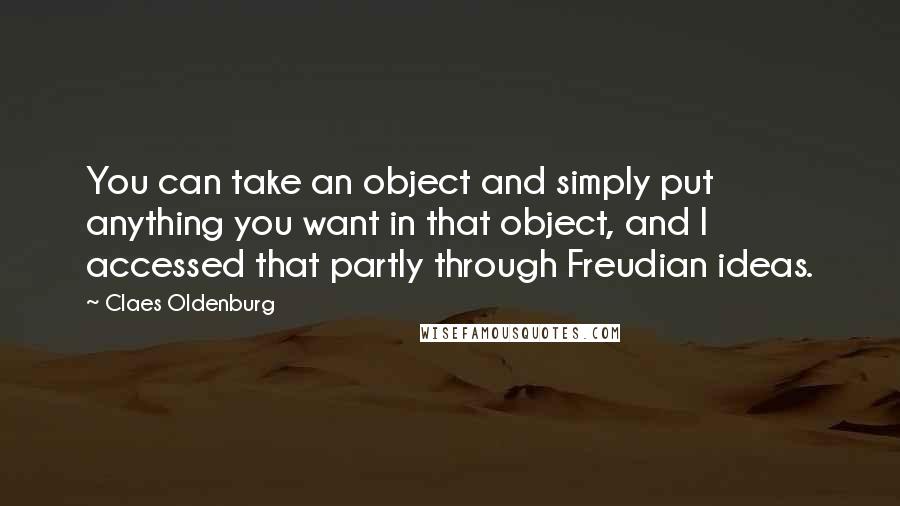 Claes Oldenburg Quotes: You can take an object and simply put anything you want in that object, and I accessed that partly through Freudian ideas.