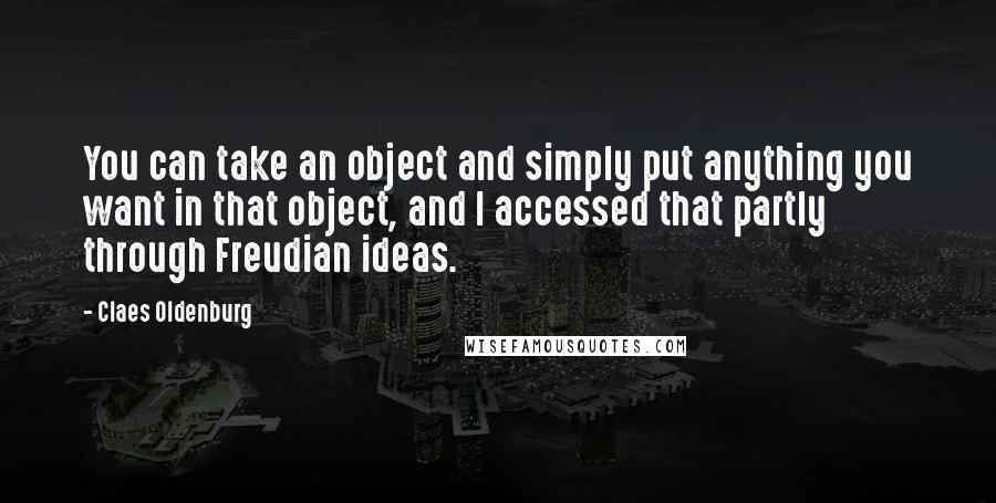 Claes Oldenburg Quotes: You can take an object and simply put anything you want in that object, and I accessed that partly through Freudian ideas.