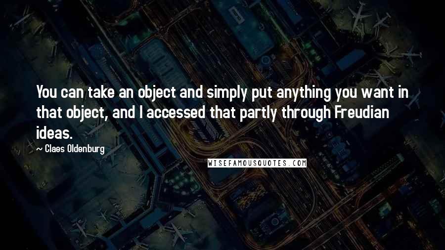 Claes Oldenburg Quotes: You can take an object and simply put anything you want in that object, and I accessed that partly through Freudian ideas.
