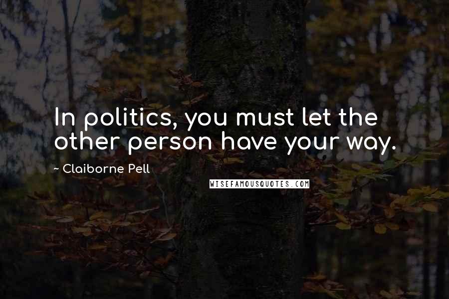 Claiborne Pell Quotes: In politics, you must let the other person have your way.