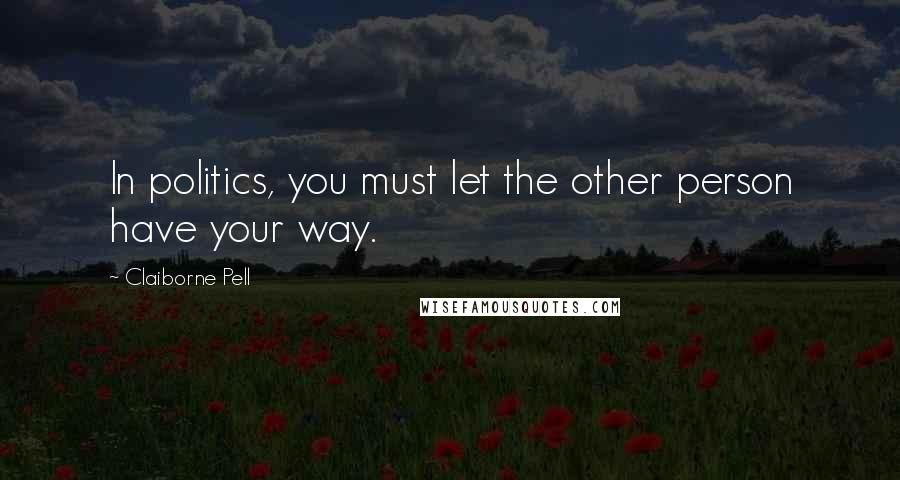 Claiborne Pell Quotes: In politics, you must let the other person have your way.