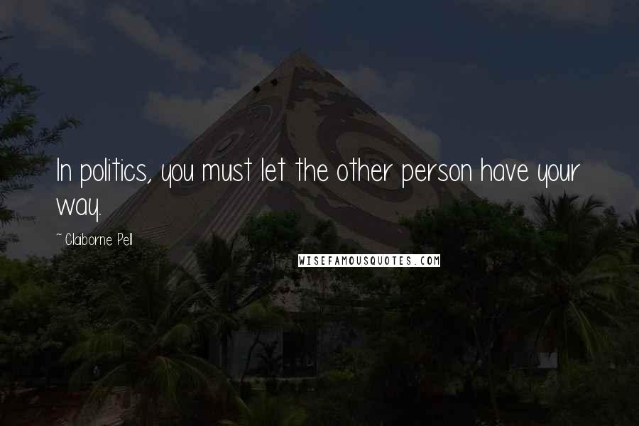 Claiborne Pell Quotes: In politics, you must let the other person have your way.