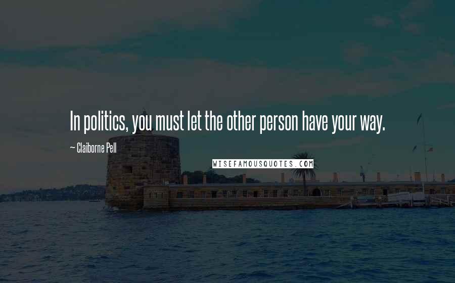 Claiborne Pell Quotes: In politics, you must let the other person have your way.