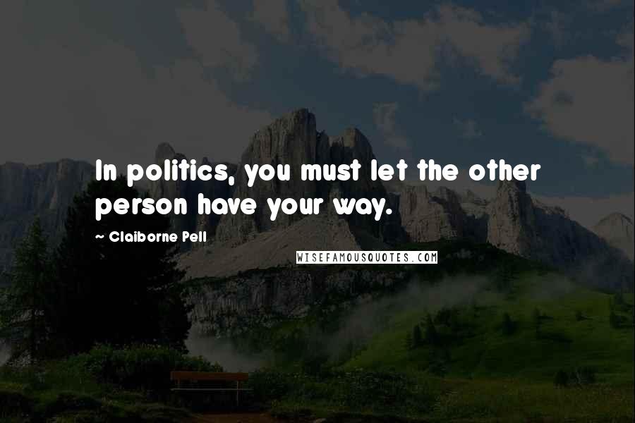 Claiborne Pell Quotes: In politics, you must let the other person have your way.