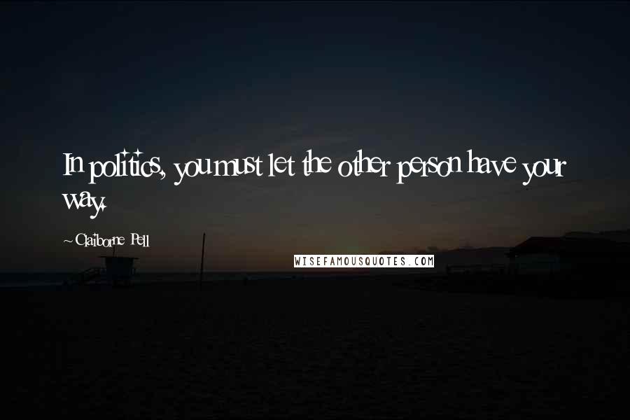 Claiborne Pell Quotes: In politics, you must let the other person have your way.