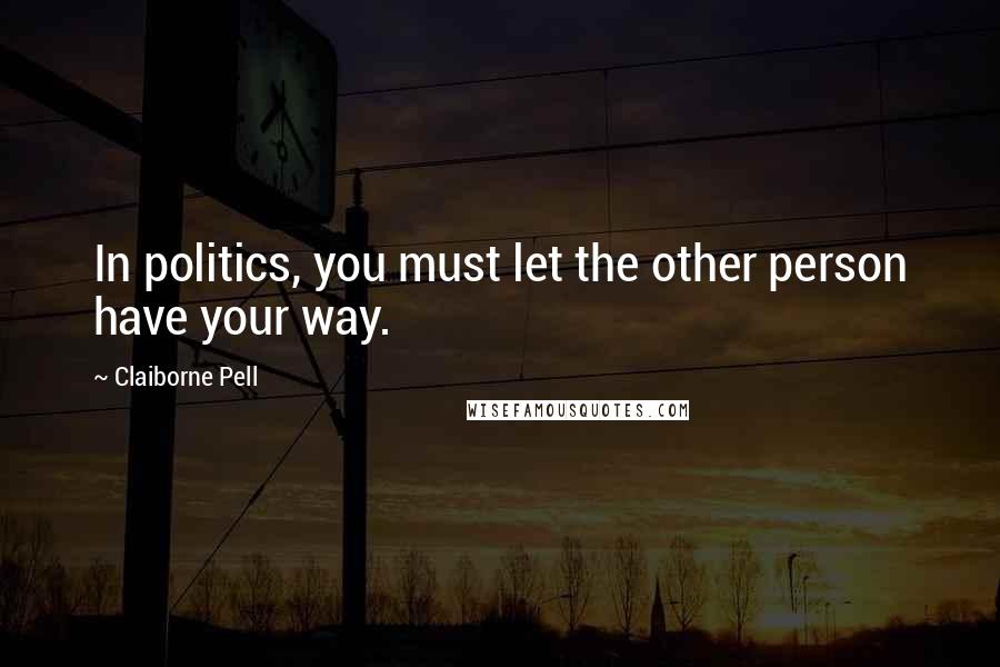 Claiborne Pell Quotes: In politics, you must let the other person have your way.