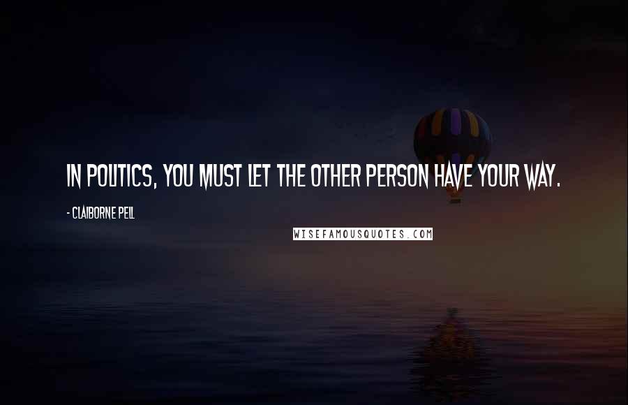 Claiborne Pell Quotes: In politics, you must let the other person have your way.