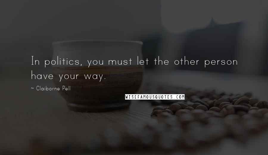 Claiborne Pell Quotes: In politics, you must let the other person have your way.