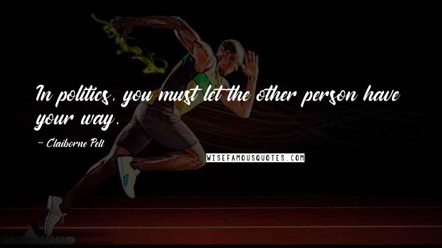 Claiborne Pell Quotes: In politics, you must let the other person have your way.