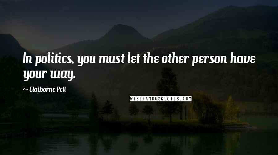 Claiborne Pell Quotes: In politics, you must let the other person have your way.