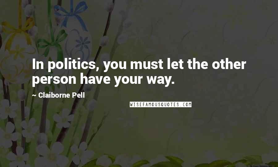 Claiborne Pell Quotes: In politics, you must let the other person have your way.