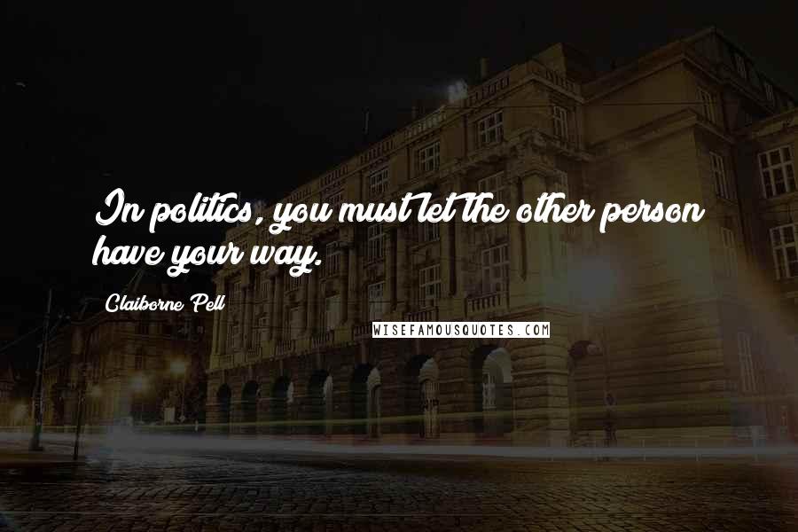 Claiborne Pell Quotes: In politics, you must let the other person have your way.