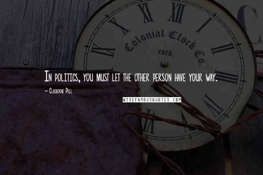 Claiborne Pell Quotes: In politics, you must let the other person have your way.