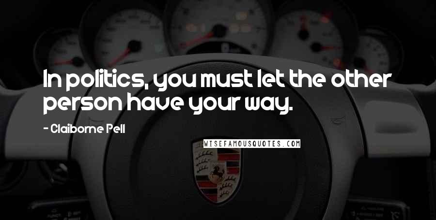 Claiborne Pell Quotes: In politics, you must let the other person have your way.