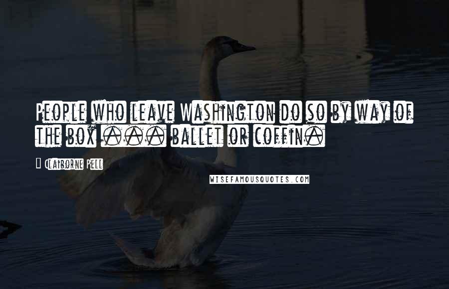 Claiborne Pell Quotes: People who leave Washington do so by way of the box ... ballet or coffin.