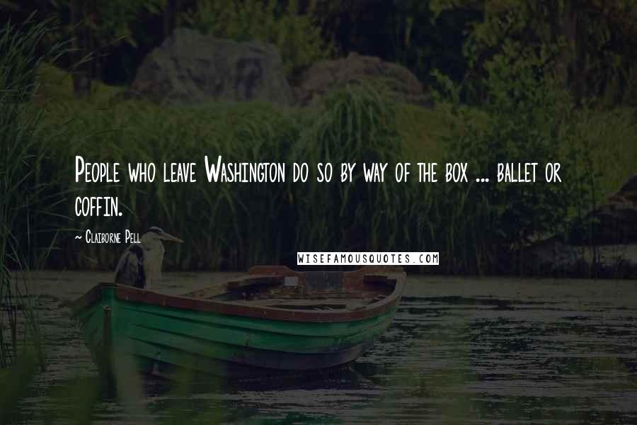 Claiborne Pell Quotes: People who leave Washington do so by way of the box ... ballet or coffin.