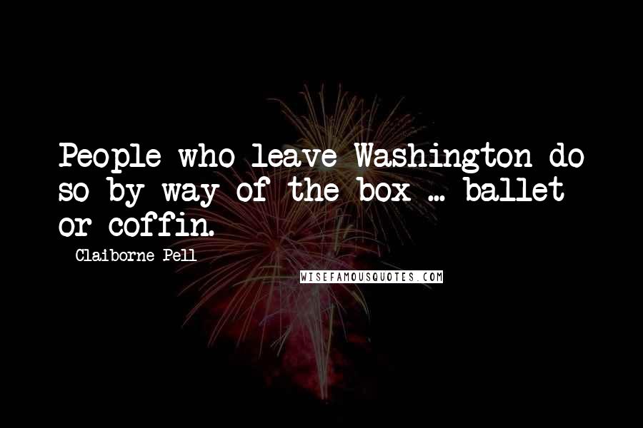 Claiborne Pell Quotes: People who leave Washington do so by way of the box ... ballet or coffin.