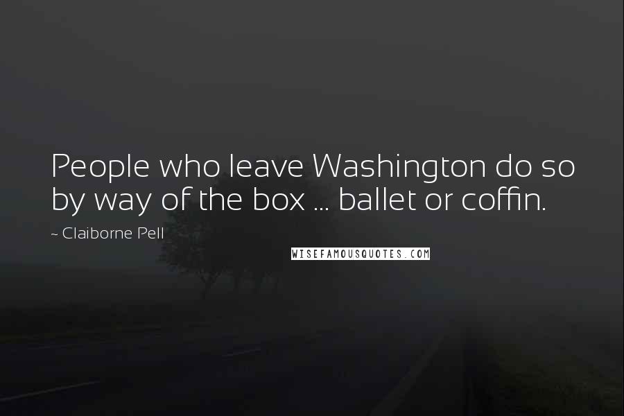 Claiborne Pell Quotes: People who leave Washington do so by way of the box ... ballet or coffin.