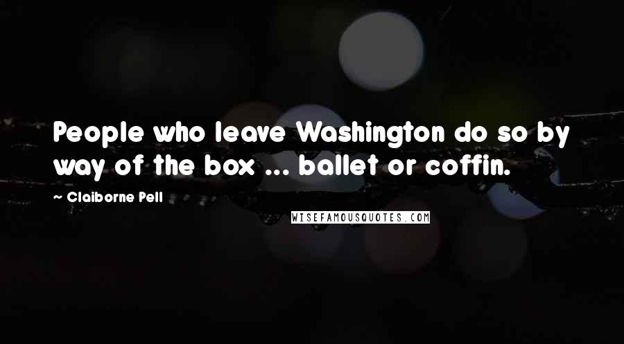 Claiborne Pell Quotes: People who leave Washington do so by way of the box ... ballet or coffin.