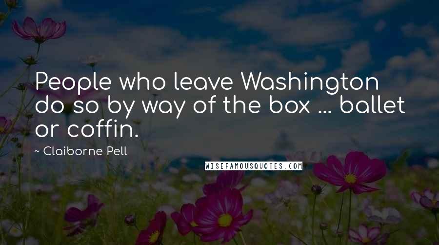 Claiborne Pell Quotes: People who leave Washington do so by way of the box ... ballet or coffin.