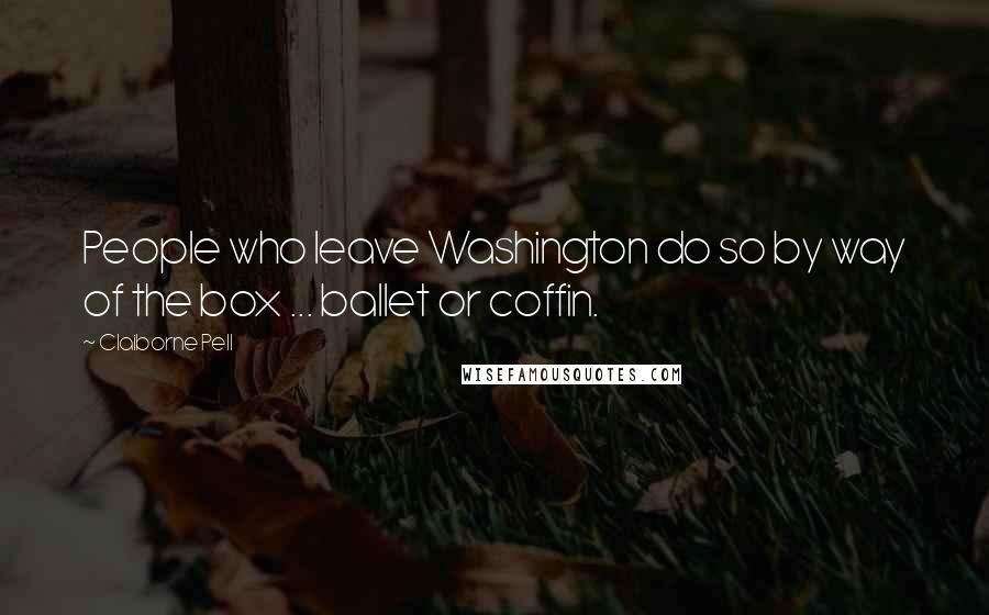 Claiborne Pell Quotes: People who leave Washington do so by way of the box ... ballet or coffin.