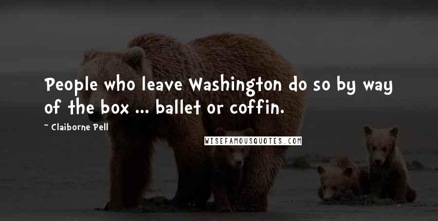 Claiborne Pell Quotes: People who leave Washington do so by way of the box ... ballet or coffin.