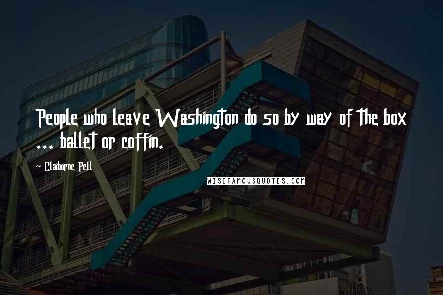 Claiborne Pell Quotes: People who leave Washington do so by way of the box ... ballet or coffin.