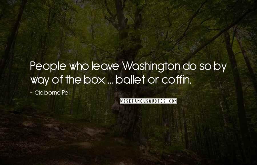 Claiborne Pell Quotes: People who leave Washington do so by way of the box ... ballet or coffin.