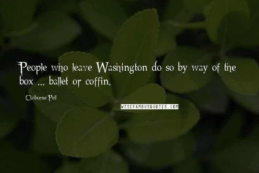 Claiborne Pell Quotes: People who leave Washington do so by way of the box ... ballet or coffin.