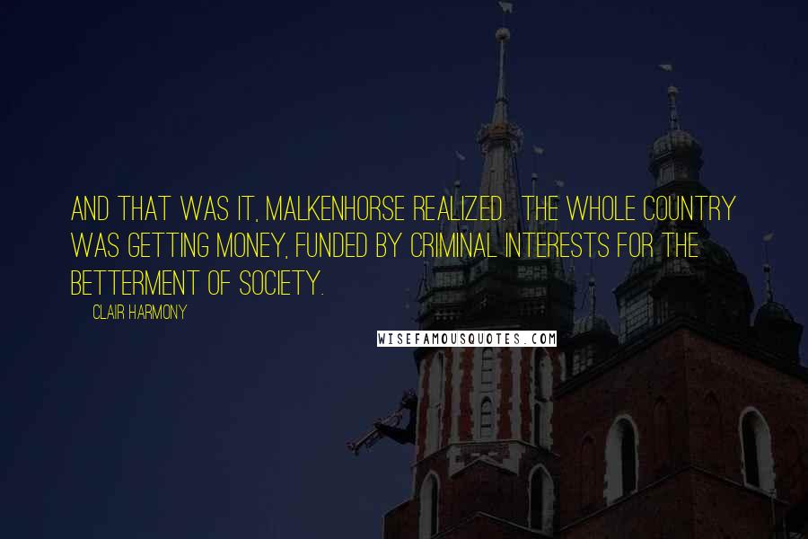 Clair Harmony Quotes: And that was it, Malkenhorse realized. The whole country was getting money, funded by criminal interests for the betterment of society.