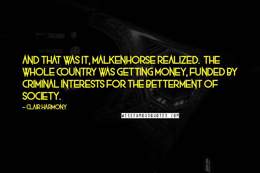Clair Harmony Quotes: And that was it, Malkenhorse realized. The whole country was getting money, funded by criminal interests for the betterment of society.