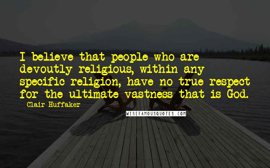 Clair Huffaker Quotes: I believe that people who are devoutly religious, within any specific religion, have no true respect for the ultimate vastness that is God.