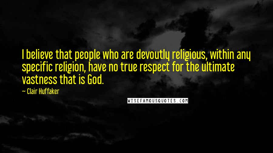 Clair Huffaker Quotes: I believe that people who are devoutly religious, within any specific religion, have no true respect for the ultimate vastness that is God.