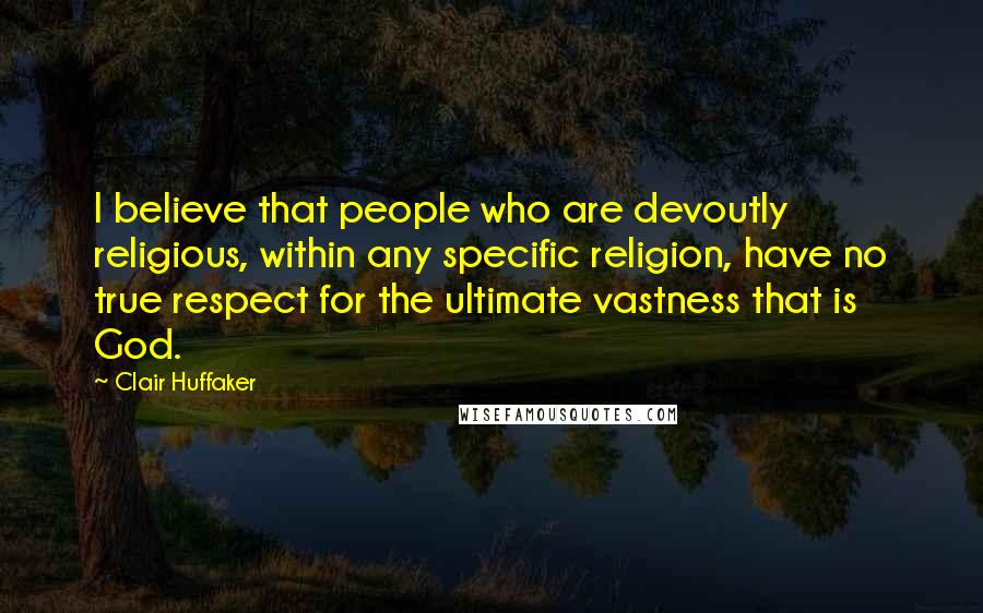 Clair Huffaker Quotes: I believe that people who are devoutly religious, within any specific religion, have no true respect for the ultimate vastness that is God.