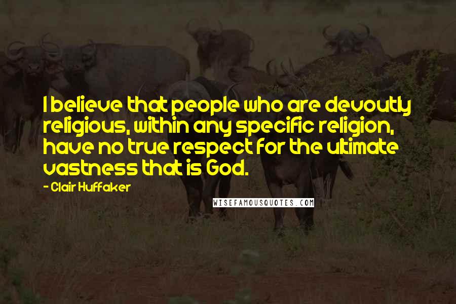 Clair Huffaker Quotes: I believe that people who are devoutly religious, within any specific religion, have no true respect for the ultimate vastness that is God.