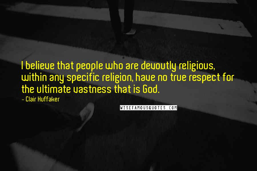Clair Huffaker Quotes: I believe that people who are devoutly religious, within any specific religion, have no true respect for the ultimate vastness that is God.