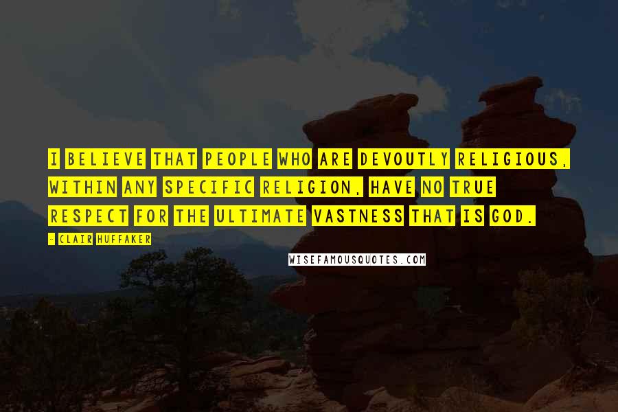 Clair Huffaker Quotes: I believe that people who are devoutly religious, within any specific religion, have no true respect for the ultimate vastness that is God.