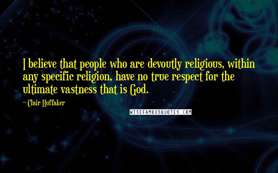 Clair Huffaker Quotes: I believe that people who are devoutly religious, within any specific religion, have no true respect for the ultimate vastness that is God.