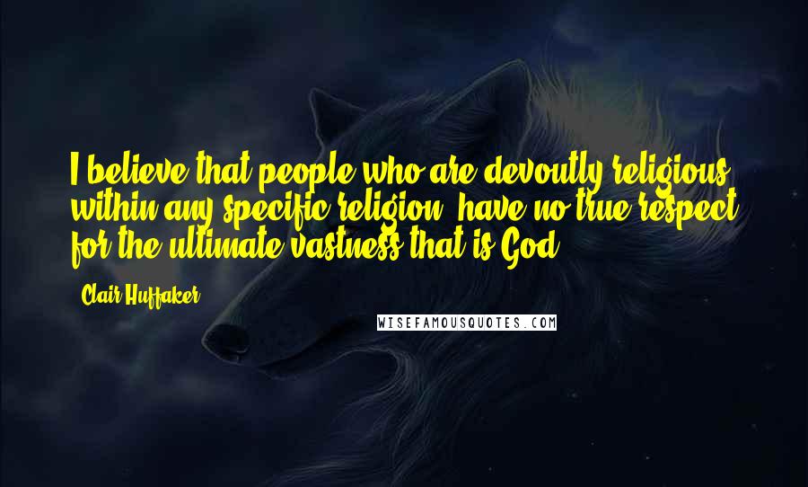 Clair Huffaker Quotes: I believe that people who are devoutly religious, within any specific religion, have no true respect for the ultimate vastness that is God.