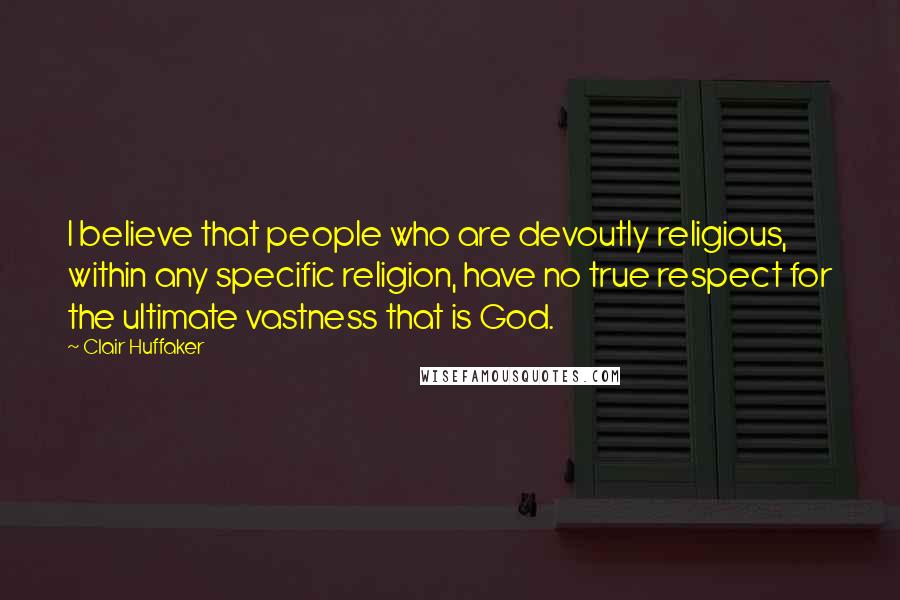 Clair Huffaker Quotes: I believe that people who are devoutly religious, within any specific religion, have no true respect for the ultimate vastness that is God.