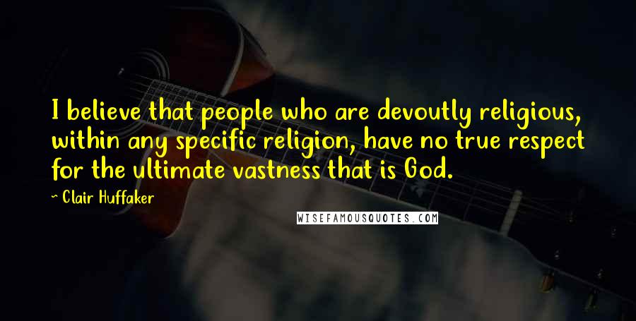 Clair Huffaker Quotes: I believe that people who are devoutly religious, within any specific religion, have no true respect for the ultimate vastness that is God.