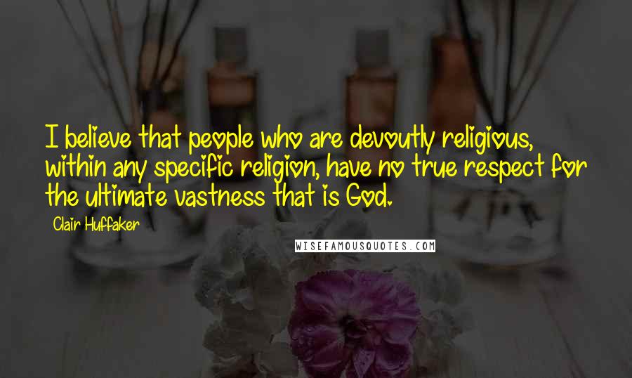 Clair Huffaker Quotes: I believe that people who are devoutly religious, within any specific religion, have no true respect for the ultimate vastness that is God.