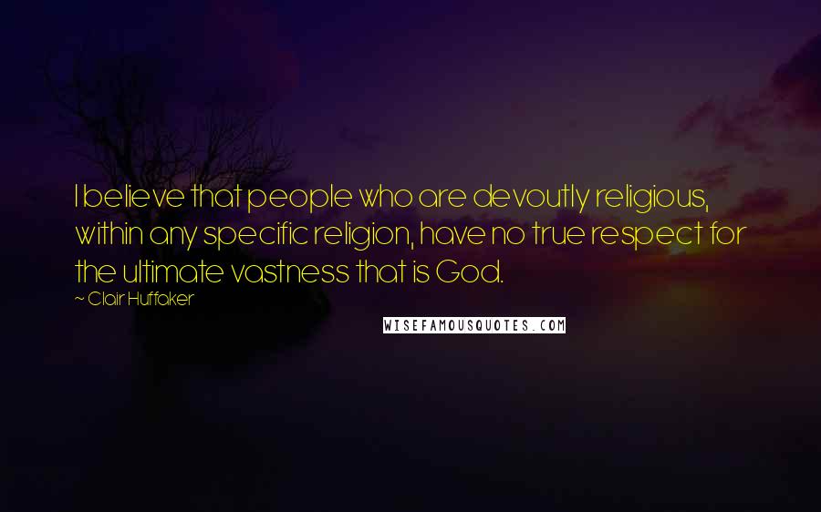 Clair Huffaker Quotes: I believe that people who are devoutly religious, within any specific religion, have no true respect for the ultimate vastness that is God.