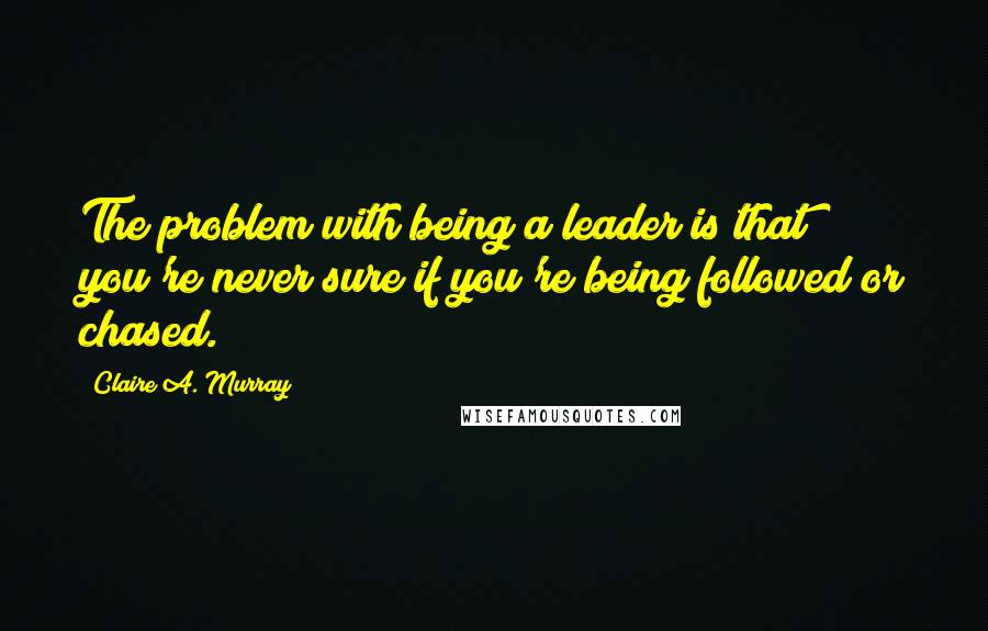 Claire A. Murray Quotes: The problem with being a leader is that you're never sure if you're being followed or chased.