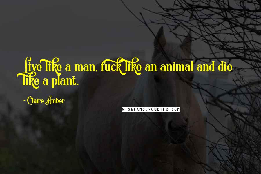 Claire Amber Quotes: Live like a man, fuck like an animal and die like a plant.