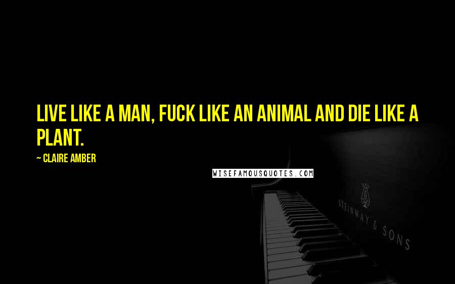 Claire Amber Quotes: Live like a man, fuck like an animal and die like a plant.