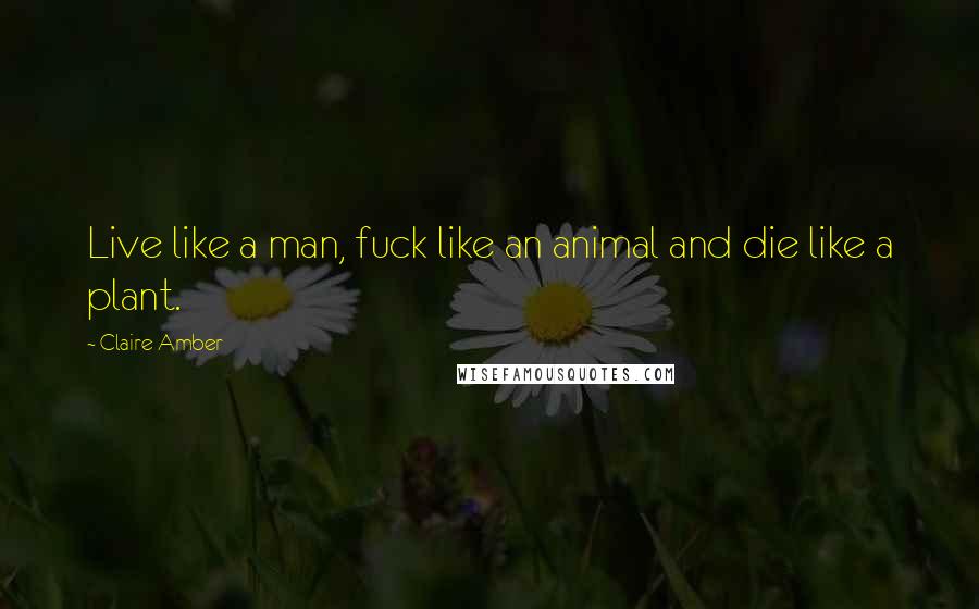 Claire Amber Quotes: Live like a man, fuck like an animal and die like a plant.