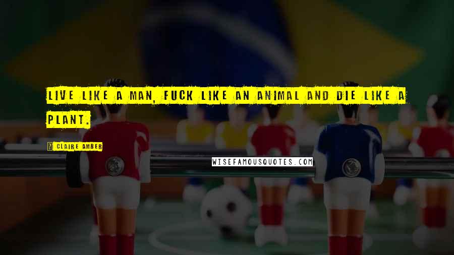Claire Amber Quotes: Live like a man, fuck like an animal and die like a plant.