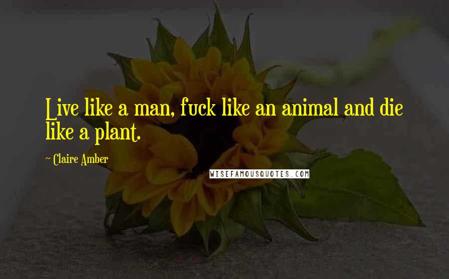 Claire Amber Quotes: Live like a man, fuck like an animal and die like a plant.