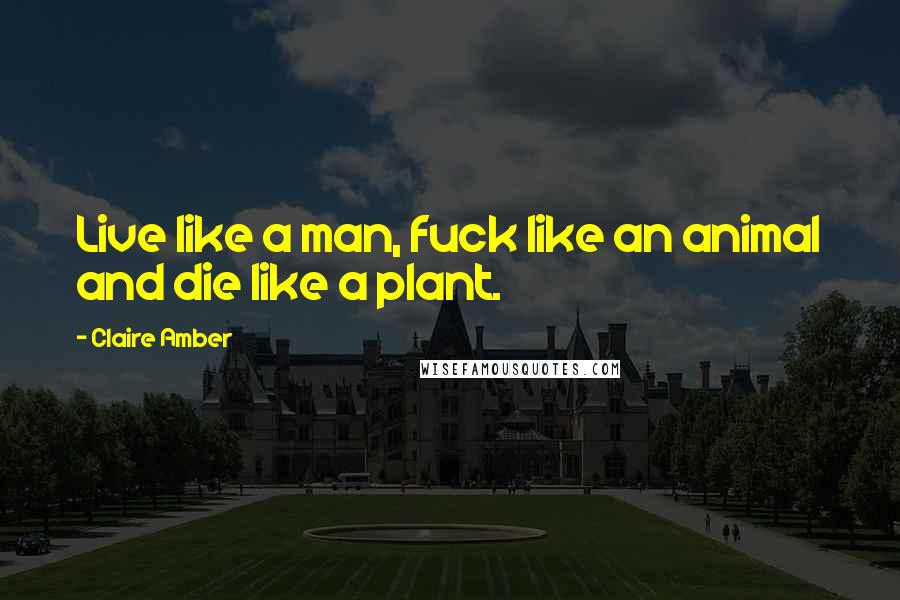 Claire Amber Quotes: Live like a man, fuck like an animal and die like a plant.